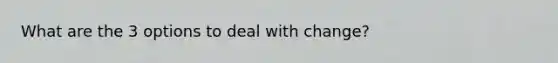 What are the 3 options to deal with change?