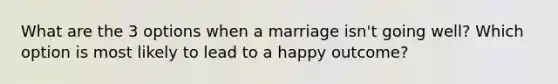 What are the 3 options when a marriage isn't going well? Which option is most likely to lead to a happy outcome?