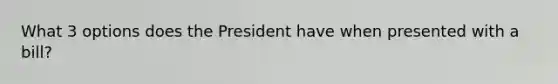 What 3 options does the President have when presented with a bill?