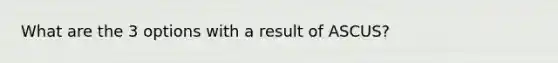 What are the 3 options with a result of ASCUS?