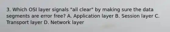 3. Which OSI layer signals "all clear" by making sure the data segments are error free? A. Application layer B. Session layer C. Transport layer D. Network layer