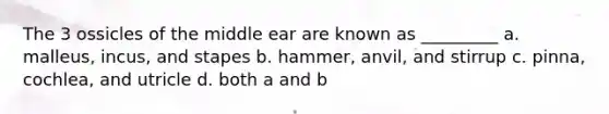 The 3 ossicles of the middle ear are known as _________ a. malleus, incus, and stapes b. hammer, anvil, and stirrup c. pinna, cochlea, and utricle d. both a and b