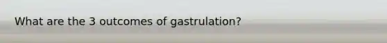 What are the 3 outcomes of gastrulation?