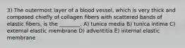 3) The outermost layer of a blood vessel, which is very thick and composed chiefly of collagen fibers with scattered bands of elastic fibers, is the ________. A) tunica media B) tunica intima C) external elastic membrane D) adventitia E) internal elastic membrane