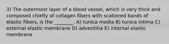 3) The outermost layer of a blood vessel, which is very thick and composed chiefly of collagen fibers with scattered bands of elastic fibers, is the ________. A) tunica media B) tunica intima C) external elastic membrane D) adventitia E) internal elastic membrane