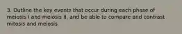 3. Outline the key events that occur during each phase of meiosis I and meiosis II, and be able to compare and contrast mitosis and meiosis.