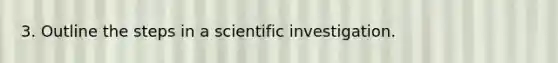 3. Outline the steps in a scientific investigation.