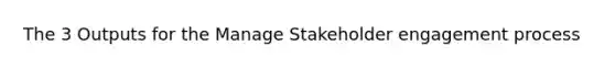 The 3 Outputs for the Manage Stakeholder engagement process