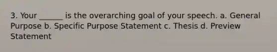 3. Your ______ is the overarching goal of your speech. a. General Purpose b. Specific Purpose Statement c. Thesis d. Preview Statement