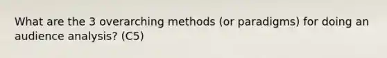 What are the 3 overarching methods (or paradigms) for doing an audience analysis? (C5)