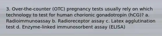 3. Over-the-counter (OTC) pregnancy tests usually rely on which technology to test for human chorionic gonadotropin (hCG)? a. Radioimmunoassay b. Radioreceptor assay c. Latex agglutination test d. Enzyme-linked immunosorbent assay (ELISA)