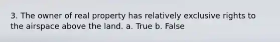 3. The owner of real property has relatively exclusive rights to the airspace above the land. a. True b. False