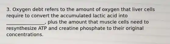 3. Oxygen debt refers to the amount of oxygen that liver cells require to convert the accumulated lactic acid into ________________, plus the amount that muscle cells need to resynthesize ATP and creatine phosphate to their original concentrations.