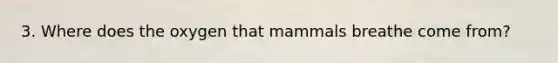 3. Where does the oxygen that mammals breathe come from?
