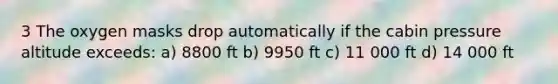 3 The oxygen masks drop automatically if the cabin pressure altitude exceeds: a) 8800 ft b) 9950 ft c) 11 000 ft d) 14 000 ft