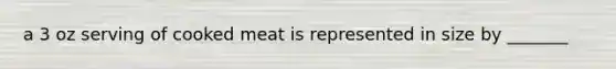 a 3 oz serving of cooked meat is represented in size by _______