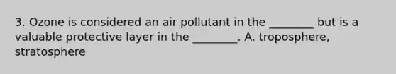 3. Ozone is considered an air pollutant in the ________ but is a valuable protective layer in the ________. A. troposphere, stratosphere