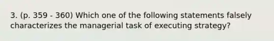 3. (p. 359 - 360) Which one of the following statements falsely characterizes the managerial task of executing strategy?