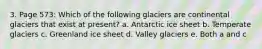 3. Page 573: Which of the following glaciers are continental glaciers that exist at present? a. Antarctic ice sheet b. Temperate glaciers c. Greenland ice sheet d. Valley glaciers e. Both a and c