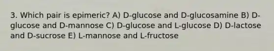 3. Which pair is epimeric? A) D-glucose and D-glucosamine B) D-glucose and D-mannose C) D-glucose and L-glucose D) D-lactose and D-sucrose E) L-mannose and L-fructose