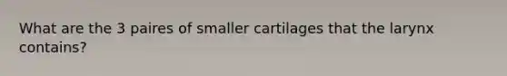 What are the 3 paires of smaller cartilages that the larynx contains?