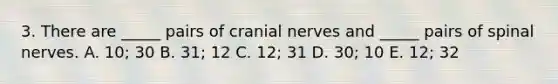 3. There are _____ pairs of cranial nerves and _____ pairs of spinal nerves. A. 10; 30 B. 31; 12 C. 12; 31 D. 30; 10 E. 12; 32