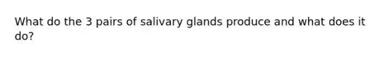 What do the 3 pairs of salivary glands produce and what does it do?