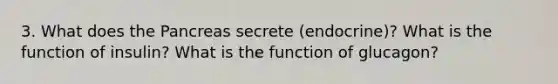 3. What does the Pancreas secrete (endocrine)? What is the function of insulin? What is the function of glucagon?