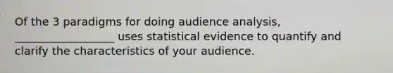 Of the 3 paradigms for doing audience analysis, __________________ uses statistical evidence to quantify and clarify the characteristics of your audience.