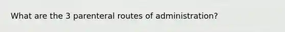 What are the 3 parenteral routes of administration?