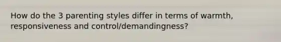 How do the 3 parenting styles differ in terms of warmth, responsiveness and control/demandingness?