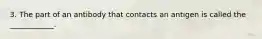 3. The part of an antibody that contacts an antigen is called the ____________.