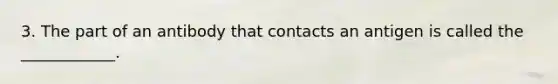 3. The part of an antibody that contacts an antigen is called the ____________.