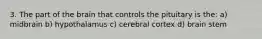 3. The part of the brain that controls the pituitary is the: a) midbrain b) hypothalamus c) cerebral cortex d) brain stem