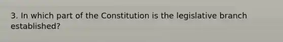 3. In which part of the Constitution is the legislative branch established?