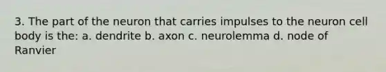 3. The part of the neuron that carries impulses to the neuron cell body is the: a. dendrite b. axon c. neurolemma d. node of Ranvier