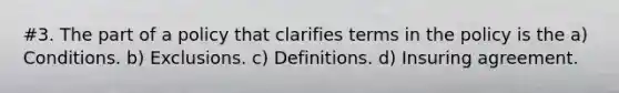 #3. The part of a policy that clarifies terms in the policy is the a) Conditions. b) Exclusions. c) Definitions. d) Insuring agreement.