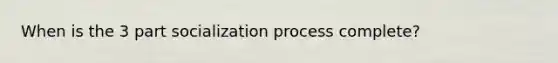 When is the 3 part socialization process complete?
