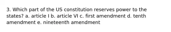 3. Which part of the US constitution reserves power to the states? a. article I b. article VI c. first amendment d. tenth amendment e. nineteenth amendment