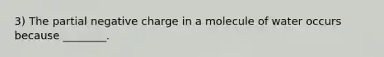 3) The partial negative charge in a molecule of water occurs because ________.