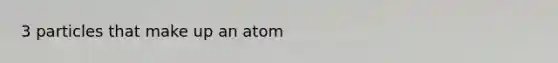 3 particles that make up an atom