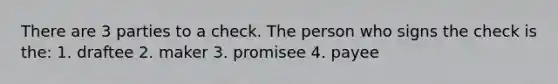 There are 3 parties to a check. The person who signs the check is the: 1. draftee 2. maker 3. promisee 4. payee