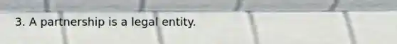 3. A partnership is a legal entity.
