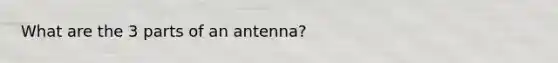 What are the 3 parts of an antenna?