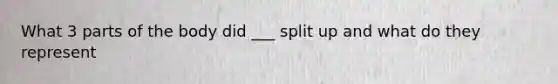 What 3 parts of the body did ___ split up and what do they represent