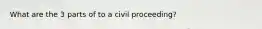 What are the 3 parts of to a civil proceeding?