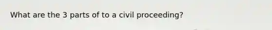 What are the 3 parts of to a civil proceeding?