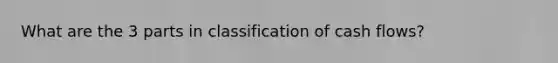 What are the 3 parts in classification of cash flows?