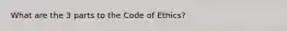 What are the 3 parts to the Code of Ethics?