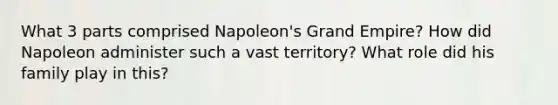 What 3 parts comprised Napoleon's Grand Empire? How did Napoleon administer such a vast territory? What role did his family play in this?